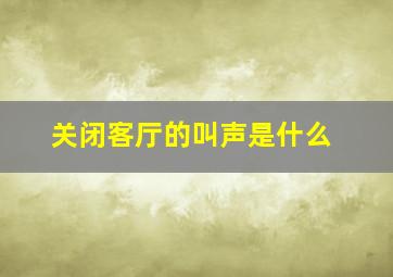 关闭客厅的叫声是什么