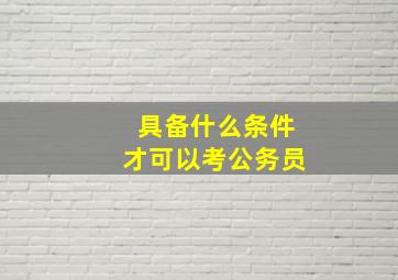 具备什么条件才可以考公务员