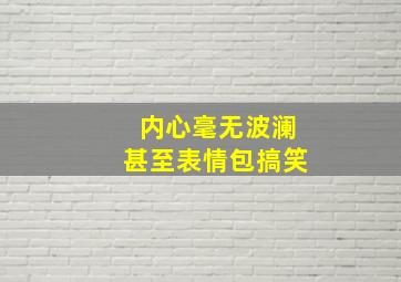 内心毫无波澜甚至表情包搞笑