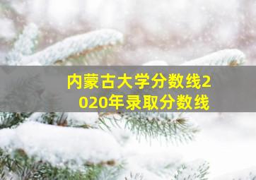 内蒙古大学分数线2020年录取分数线