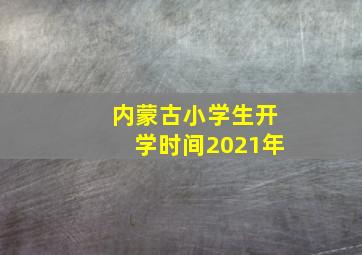 内蒙古小学生开学时间2021年