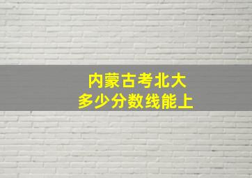 内蒙古考北大多少分数线能上