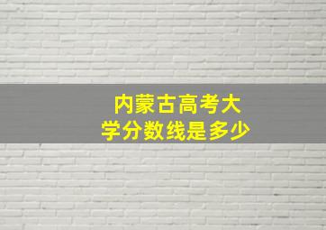 内蒙古高考大学分数线是多少