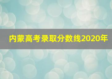 内蒙高考录取分数线2020年