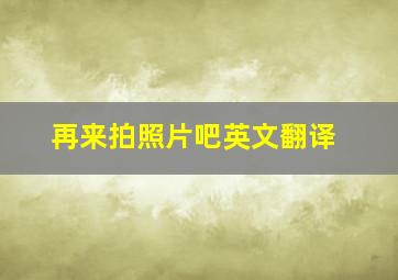 再来拍照片吧英文翻译