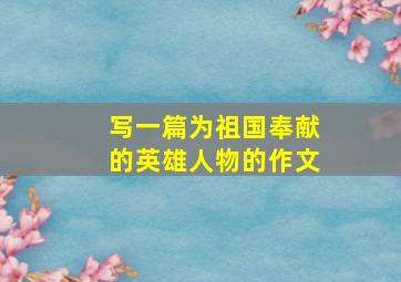 写一篇为祖国奉献的英雄人物的作文