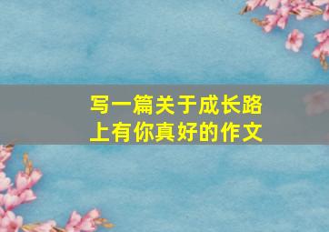 写一篇关于成长路上有你真好的作文