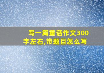 写一篇童话作文300字左右,带题目怎么写