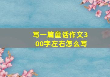 写一篇童话作文300字左右怎么写