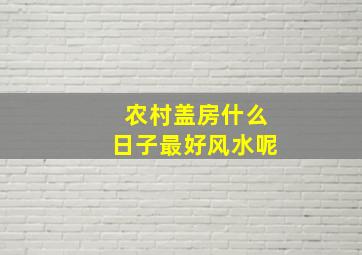 农村盖房什么日子最好风水呢