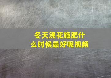 冬天浇花施肥什么时候最好呢视频