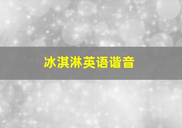 冰淇淋英语谐音