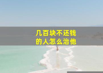 几百块不还钱的人怎么治他