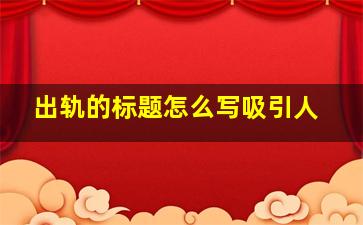 出轨的标题怎么写吸引人