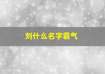 刘什么名字霸气