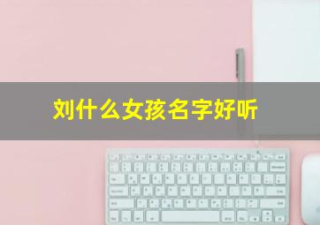 刘什么女孩名字好听