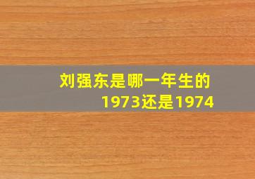 刘强东是哪一年生的1973还是1974