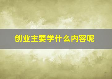 创业主要学什么内容呢