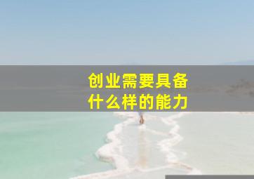 创业需要具备什么样的能力