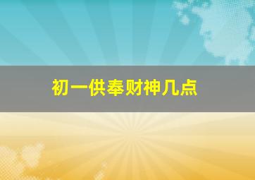 初一供奉财神几点