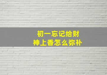 初一忘记给财神上香怎么弥补