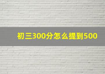 初三300分怎么提到500