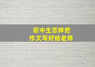 初中生怎样把作文写好给老师