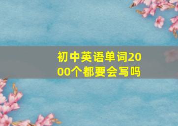 初中英语单词2000个都要会写吗