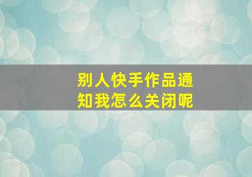 别人快手作品通知我怎么关闭呢