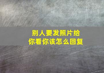 别人要发照片给你看你该怎么回复