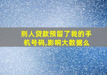 别人贷款预留了我的手机号码,影响大数据么