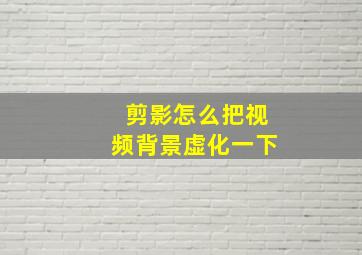 剪影怎么把视频背景虚化一下