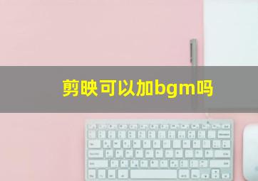 剪映可以加bgm吗