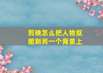 剪映怎么把人物抠图到另一个背景上