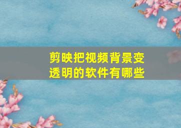 剪映把视频背景变透明的软件有哪些