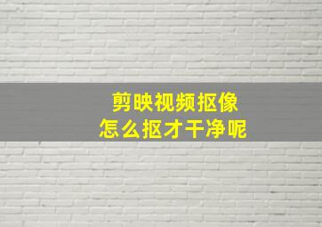 剪映视频抠像怎么抠才干净呢