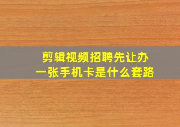 剪辑视频招聘先让办一张手机卡是什么套路