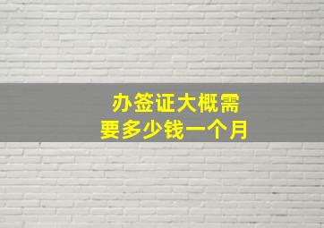 办签证大概需要多少钱一个月