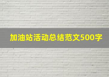 加油站活动总结范文500字