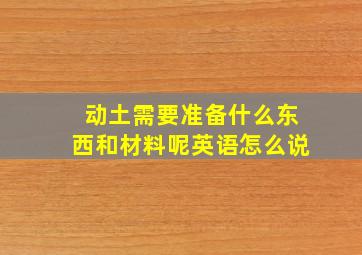 动土需要准备什么东西和材料呢英语怎么说