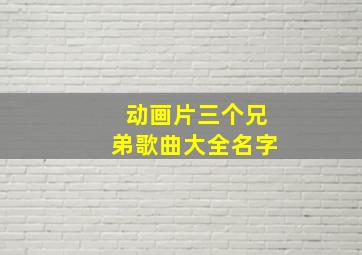 动画片三个兄弟歌曲大全名字