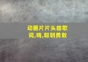 动画片片头曲歌词,嗨,聪明勇敢