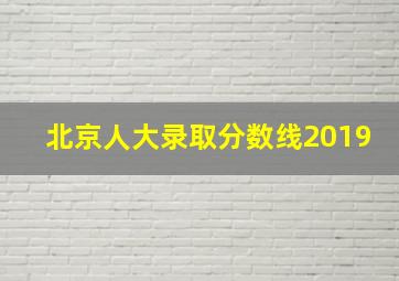 北京人大录取分数线2019