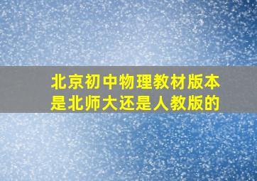 北京初中物理教材版本是北师大还是人教版的