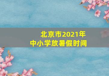 北京市2021年中小学放暑假时间