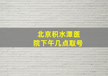 北京积水潭医院下午几点取号