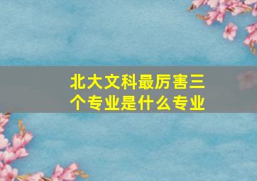 北大文科最厉害三个专业是什么专业