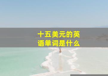 十五美元的英语单词是什么