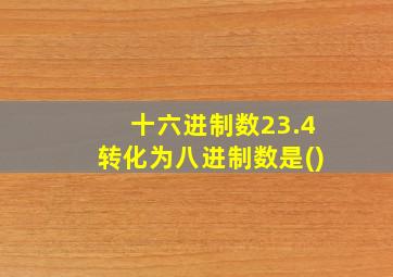 十六进制数23.4转化为八进制数是()