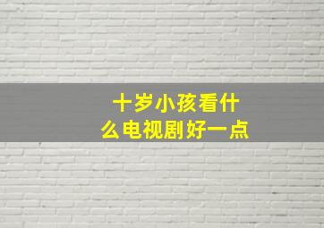 十岁小孩看什么电视剧好一点